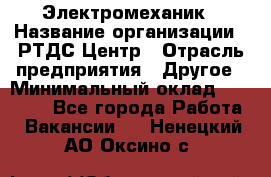 Электромеханик › Название организации ­ РТДС Центр › Отрасль предприятия ­ Другое › Минимальный оклад ­ 40 000 - Все города Работа » Вакансии   . Ненецкий АО,Оксино с.